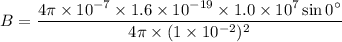 B=\dfrac{4\pi\times10^{-7}\times1.6\times10^{-19}\times1.0\times10^{7}\sin0^{\circ}}{4\pi\times(1\times10^{-2})^2}