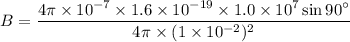 B=\dfrac{4\pi\times10^{-7}\times1.6\times10^{-19}\times1.0\times10^{7}\sin90^{\circ}}{4\pi\times(1\times10^{-2})^2}
