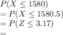 P(X\leq 1580)\\=P(X\leq 1580.5)\\=P(Z\leq 3.17)\\=