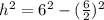 h^{2}=6^{2}-(\frac{6}{2})^{2}