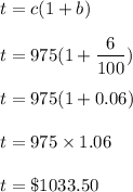 t=c(1+b)\\\\t=975(1+\dfrac{6}{100})\\\\t=975(1+0.06)\\\\t=975\times 1.06\\\\t=\$1033.50