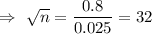 \Rightarrow\ \sqrt{n}=\dfrac{0.8}{0.025}=32