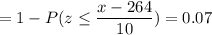 = 1 -P( z \leq \displaystyle\frac{x - 264}{10})=0.07