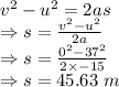 v^2-u^2=2as\\\Rightarrow s=\frac{v^2-u^2}{2a}\\\Rightarrow s=\frac{0^2-37^2}{2\times -15}\\\Rightarrow s=45.63\ m
