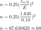 n=0.25(\dfrac{z_{\alpha/2}}{E})^2\\\\ n=0.25(\dfrac{1.645}{0.10})^2\\\\ n=67.650625\approx68