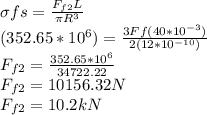 \sigma{fs}=\frac{F_{f2}L}{\pi R^3}\\(352.65*10^6)=\frac{3Ff(40*10^{-3})}{2(12*10^{-10})}\\F_{f2}=\frac{352.65*10^6}{34722.22}\\F_{f2}=10156.32N\\F_{f2}=10.2kN