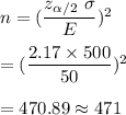 n=(\dfrac{z_{\alpha/2}\ \sigma}{E})^2\\\\=(\dfrac{2.17\times500}{50})^2\\\\=470.89\approx471