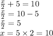 \frac{x}{2}+5=10\\\frac{x}{2}=10-5\\\frac{x}{2}=5\\x=5\times 2=10