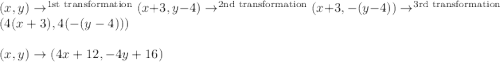 (x,y)\rightarrow\limits^{\text{1st transformation}} (x+3,y-4)\rightarrow\limits^{\text{2nd transformation}}(x+3,-(y-4))\rightarrow\limits^{\text{3rd transformation}} (4(x+3),4(-(y-4)))\\ \\(x,y)\rightarrow (4x+12,-4y+16)