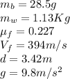 m_b=28.5g \\m_w=1.13Kg\\\mu_f=0.227\\V_f=394m/s\\d=3.42m\\g=9.8m/s^2\\