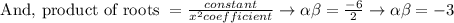 \text { And, product of roots }=\frac{c o n s t a n t}{x^{2} c o e f f i c i e n t} \rightarrow \alpha \beta=\frac{-6}{2} \rightarrow \alpha \beta=-3