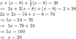 x+(x-8)+\frac{1}{2}(x-8)=38\\\Rightarrow\ 2x+2(x-8)+(x-8)=2\times38\\\Rightsrrow2x+2x-16+x-8=76\\\Rightarrow5x-24=76\\\Rightarrow\ 5x=76+24\\\Rightarrow5x=100\\\Rightarrow\ x=20