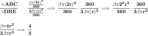 \bf \cfrac{\triangleleft ABC}{\triangleleft DBE}\qquad \cfrac{\frac{\beta \pi (2r)^2}{360}}{\frac{3\beta \pi (r)^2}{360}}\implies \cfrac{\beta \pi (2r)^2}{360}\cdot \cfrac{360}{3\beta \pi (r)^2}\implies \cfrac{\beta \pi 2^2r^2}{360}\cdot \cfrac{360}{3\beta \pi r^2}&#10;\\\\\\&#10;\cfrac{\beta \pi 4r^2}{3\beta \pi r^2}\implies \cfrac{4}{3}