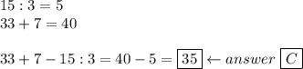 15:3=5\\33+7=40\\\\33+7-15:3=40-5=\fbox{35}\leftarrow answer\ \boxed{C}