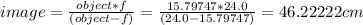 image = \frac {object * f} {(object - f)} = \frac {15.79747 * 24.0}{(24.0 - 15.79747)} = 46.22222 cm
