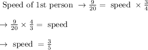 \begin{array}{l}{\text { Speed of } 1 \mathrm{st} \text { person } \rightarrow \frac{9}{20}=\text { speed } \times \frac{3}{4}} \\\\ {\rightarrow \frac{9}{20} \times \frac{4}{3}=\text { speed }} \\\\ {\rightarrow \text { speed }=\frac{3}{5}}\end{array}
