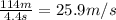 \frac{114 m}{4.4s} = 25.9m/s
