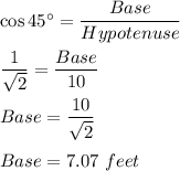 \cos 45^\circ=\dfrac{Base}{Hypotenuse}\\\\\dfrac{1}{\sqrt{2}}=\dfrac{Base}{10}\\\\Base=\dfrac{10}{\sqrt{2}}\\\\Base=7.07\ feet