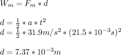 W_m=F_m*d\\\\d=\frac{1}{2}*a*t^2\\d=\frac{1}{2}*31.9m/s^2*(21.5*10^{-3}s)^2\\\\d=7.37*10^{-3}m