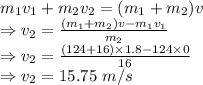 m_1v_1 + m_2v_2 =(m_1 + m_2)v\\\Rightarrow v_2=\frac{(m_1 + m_2)v-m_1v_1}{m_2}\\\Rightarrow v_2=\frac{(124+16)\times 1.8-124\times 0}{16}\\\Rightarrow v_2=15.75\ m/s
