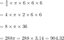 \begin{array}{l}{=\frac{4}{3} \times \pi \times 6 \times 6 \times 6} \\\\ {=4 \times \pi \times 2 \times 6 \times 6} \\\\ {=8 \times \pi \times 36} \\\\ {=288 \pi=288 \times 3.14=904.32}\end{array}