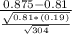 \frac{0.875-0.81}{\frac{\sqrt{0.81*(0.19)} }{\sqrt{304} } }