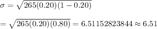\sigma=\sqrt{265(0.20)(1-0.20)}\\\\=\sqrt{265(0.20)(0.80)}=6.51152823844\approx6.51