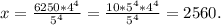 x=\frac{6250*4^{4} }{5^{4} }= \frac{10*5^{4}*4^{4} }{5^{4} }=2560.