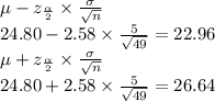 \mu-z_{\frac{\alpha}{2}}\times \frac{\sigma}{\sqrt{n} }\\24.80-2.58\times \frac{5}{\sqrt{49}}=22.96\\\mu+z_{\frac{\alpha}{2}}\times \frac{\sigma}{\sqrt{n} }\\24.80+2.58\times \frac{5}{\sqrt{49}}=26.64