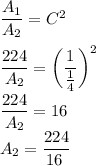 \dfrac{A_{1}}{ A_{2}} = C^{2}\\ \\\dfrac{224}{ A_{2}} = \left (\dfrac{1}{\frac{1}{4}} \right )^{2}\\\\\dfrac{224}{ A_{2}}= 16\\A_{2} = \dfrac{224}{16\\\\}