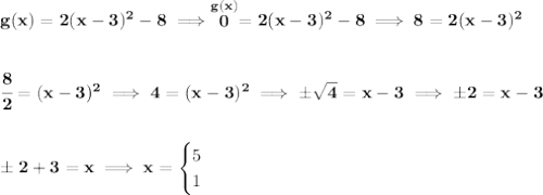 \bf g(x) = 2(x-3)^2-8\implies \stackrel{g(x)}{0}=2(x-3)^2-8\implies 8=2(x-3)^2 \\\\\\ \cfrac{8}{2}=(x-3)^2\implies 4=(x-3)^2\implies \pm\sqrt{4}=x-3\implies \pm 2 = x-3 \\\\\\ \pm 2 +3 = x\implies x = \begin{cases} 5\\ 1 \end{cases}