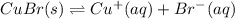 CuBr(s)\rightleftharpoons Cu^+(aq)+Br^-(aq)