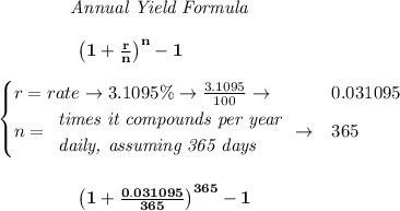 \bf \qquad  \qquad  \textit{Annual Yield Formula}&#10;\\\\&#10;\left.  \qquad \qquad\right. \left(1+\frac{r}{n}\right)^{n}-1&#10;\\\\&#10;\begin{cases}&#10;r=rate\to 3.1095\%\to \frac{3.1095}{100}\to &0.031095\\&#10;n=&#10;\begin{array}{llll}&#10;\textit{times it compounds per year}\\&#10;\textit{daily, assuming 365 days}&#10;\end{array}\to &365&#10;\end{cases}&#10;\\\\\\&#10;\left.  \qquad \qquad\right. \left(1+\frac{0.031095}{365}\right)^{365}-1