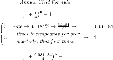 \bf \qquad  \qquad  \textit{Annual Yield Formula}&#10;\\\\&#10;\left.  \qquad \qquad\right. \left(1+\frac{r}{n}\right)^{n}-1&#10;\\\\&#10;\begin{cases}&#10;r=rate\to 3.1184\%\to \frac{3.1184}{100}\to &0.031184\\&#10;n=&#10;\begin{array}{llll}&#10;\textit{times it compounds per year}\\&#10;\textit{quarterly, thus four times}&#10;\end{array}\to &4&#10;\end{cases}&#10;\\\\\\&#10;\left.  \qquad \qquad\right. \left(1+\frac{0.031184}{4}\right)^{4}-1