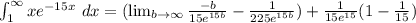 \int_{1}^{\infty}xe^{-15x}\ dx= ( \lim_{b \to{\infty}} \frac{-b}{15e^{15b}}-\frac{1}{225e^{15b}})+\frac{1}{15e^{15}}(1-\frac{1}{15})