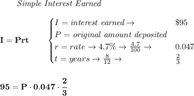 \bf \qquad \textit{Simple Interest Earned}\\\\&#10;I = Prt\qquad &#10;\begin{cases}&#10;I=\textit{interest earned}\to &\$95\\&#10;P=\textit{original amount deposited}\\&#10;r=rate\to 4.7\%\to \frac{4.7}{100}\to &0.047\\&#10;t=years\to \frac{8}{12}\to &\frac{2}{3}&#10;\end{cases}&#10;\\\\\\&#10;95=P\cdot 0.047\cdot \cfrac{2}{3}