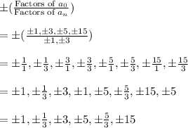 \pm (\frac{\textrm{Factors of }a_{0}}{\textrm{Factors of } a_{n}}})\\\\=\pm(\frac{\pm1,\pm3,\pm5,\pm15}{\pm1,\pm3})\\\\=\pm\frac{1}{1},\pm\frac{1}{3},\pm\frac{3}{1},\pm\frac{3}{3},\pm\frac{5}{1},\pm\frac{5}{3},\pm\frac{15}{1},\pm\frac{15}{3}\\\\=\pm1,\pm\frac{1}{3},\pm3,\pm1,\pm5,\pm\frac{5}{3},\pm15,\pm5\\\\=\pm1,\pm \frac{1}{3},\pm3, \pm 5, \pm \frac{5}{3},\pm15