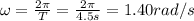 \omega=\frac{2\pi}{T}=\frac{2\pi}{4.5 s}=1.40 rad/s