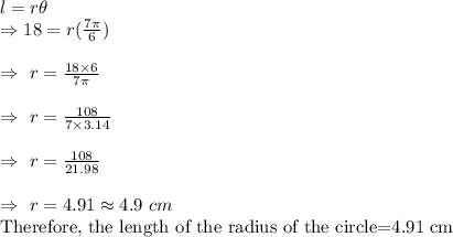 l=r\theta\\\Rightarrow18=r(\frac{7\pi}{6})\\\\\Rightarrow\ r=\frac{18\times6}{7\pi}\\\\\Rightarrow\ r=\frac{108}{7\times3.14}\\\\\Rightarrow\ r=\frac{108}{21.98}\\\\\Rightarrow\ r=4.91\approx4.9\ cm\\\text{Therefore, the length of the radius of the circle=4.91 cm}