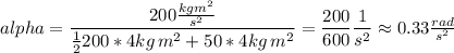 alpha=\dfrac{200\frac{kgm^2}{s^2}}{\frac{1}{2}200*4kg\,m^2+50*4 kg\,m^2}=\dfrac{200}{600}\dfrac{1}{s^2}\approx 0.33 \frac{rad}{s^2}