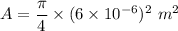 A=\dfrac{\pi}{4}\times (6\times 10^{-6})^2\ m^2