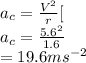 a_c=\frac{V^{2} }{r}[\\a_c=\frac{5.6^{2} }{1.6} \\=19.6 ms^{-2}