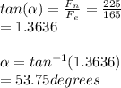 tan( \alpha)=\frac{F_n}{F_e} =\frac{225}{165} \\=1.3636\\\\\alpha =tan^{-1} (1.3636)\\=53.75 degrees