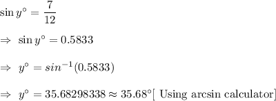 \sin y^{\circ}=\dfrac{7}{12}\\\\\Rightarrow\ \sin y^{\circ}=0.5833\\\\\Rightarrow\ y^{\circ}=sin^{-1}(0.5833)\\\\\Rightarrow\ y^{\circ}=35.68298338\approx35.68^{\circ}\text{[ Using arcsin calculator]}