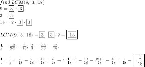 find\ LCM(9;\ 3;\ 18)\\9=\fbox3\cdot\fbox3\\3=\fbox3\\18=2\cdot\fbox3\cdot\fbox3\\\\LCM(9;\ 3;\ 18)=\fbox3\cdot\fbox3\cdot2=\boxed{\boxed{18}}\\\\\frac{1}{9}=\frac{1\cdot2}{9\cdot2}=\frac{2}{18};\ \frac{2}{3}=\frac{2\cdot6}{3\cdot6}=\frac{12}{18};\\\\\frac{1}{9}+\frac{2}{3}+\frac{5}{18}=\frac{2}{18}+\frac{12}{18}+\frac{5}{18}=\frac{2+12+5}{18}=\frac{19}{18}=\frac{18+1}{18}=\frac{18}{18}+\frac{1}{18}=\boxed{1\frac{1}{18}}