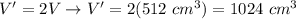 V'=2V\to V'=2(512\ cm^3)=1024\ cm^3