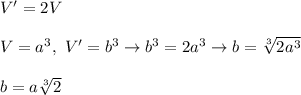 V'=2V\\\\V=a^3,\ V'=b^3\to b^3=2a^3\to b=\sqrt[3]{2a^3}\\\\b=a\sqrt[3]2