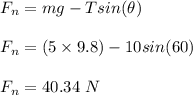 F_n = mg -Tsin(\theta)\\\\F_n = (5\times 9.8) - 10sin(60)\\\\F_n = 40.34 \ N