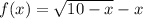 f(x)=\sqrt{10-x}-x
