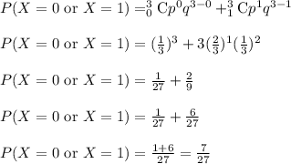 P(X=0\textrm{ or }X=1)=_{0}^{3}\textrm{C}p^{0}q^{3-0}+_{1}^{3}\textrm{C}p^{1}q^{3-1}\\\\P(X=0\textrm{ or }X=1)=(\frac{1}{3})^{3}+3(\frac{2}{3})^{1}(\frac{1}{3})^{2}\\\\P(X=0\textrm{ or }X=1)=\frac{1}{27}+\frac{2}{9}\\\\P(X=0\textrm{ or }X=1)=\frac{1}{27}+\frac{6}{27}\\\\P(X=0\textrm{ or }X=1)=\frac{1+6}{27}=\frac{7}{27}